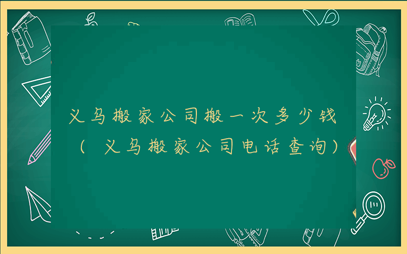 义乌搬家公司搬一次多少钱 (义乌搬家公司电话查询)